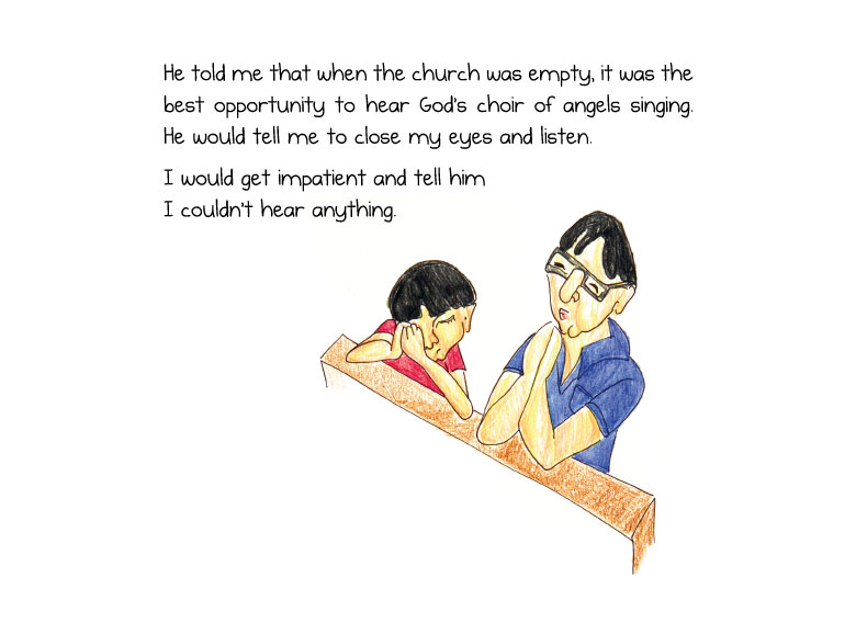 He told me that when the church was empty, it was the best opportunity to hear God’s choir of angels singing. He would tell me to close my eyes and listen. I would get impatient and tell him I couldn’t hear anything.